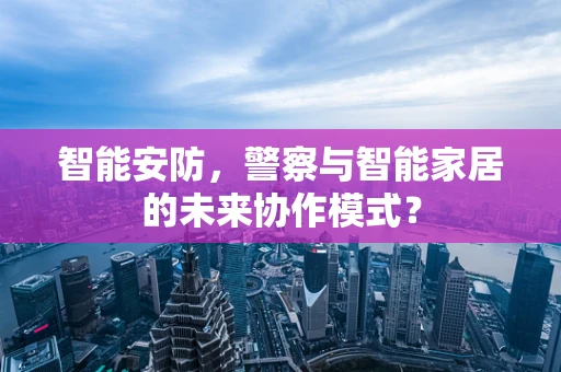 智能安防，警察与智能家居的未来协作模式？