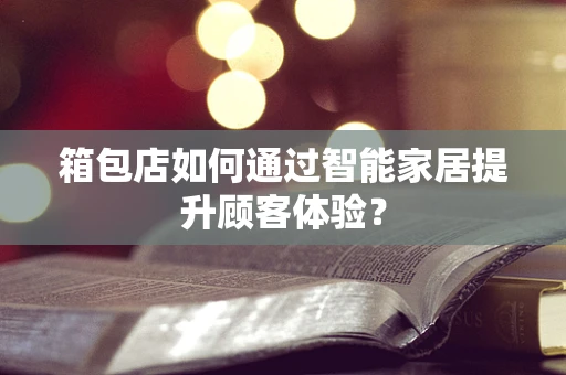 箱包店如何通过智能家居提升顾客体验？