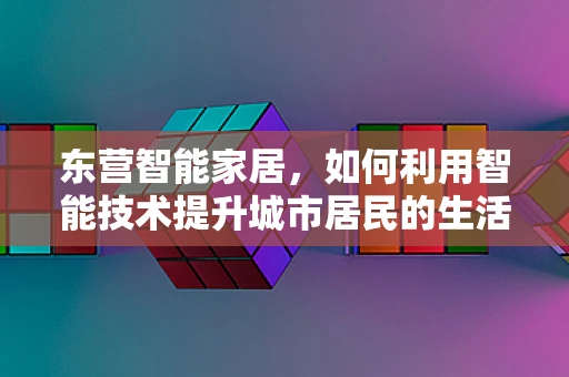 东营智能家居，如何利用智能技术提升城市居民的生活质量？