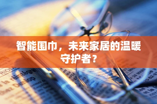 智能围巾，未来家居的温暖守护者？