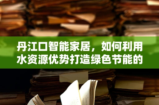 丹江口智能家居，如何利用水资源优势打造绿色节能的智慧家园？