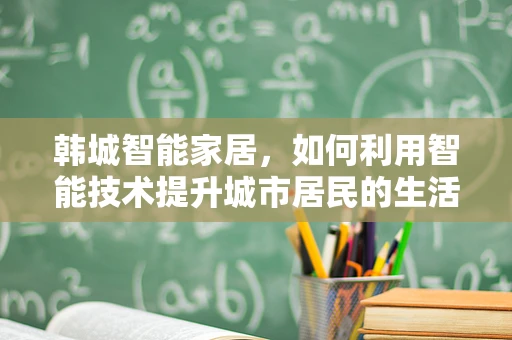 韩城智能家居，如何利用智能技术提升城市居民的生活质量？