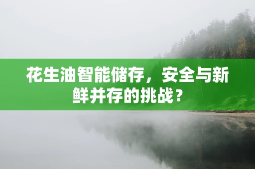 花生油智能储存，安全与新鲜并存的挑战？