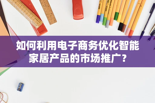 如何利用电子商务优化智能家居产品的市场推广？