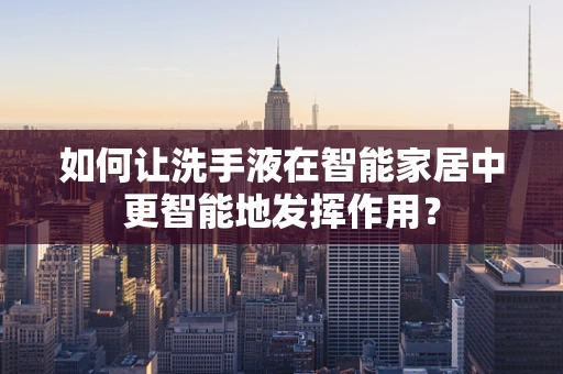 如何让洗手液在智能家居中更智能地发挥作用？