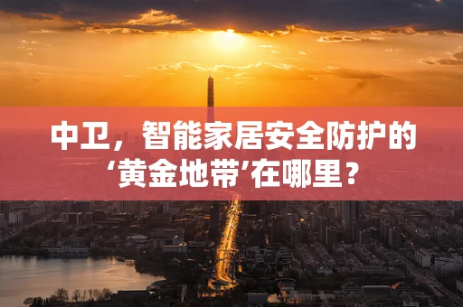 中卫，智能家居安全防护的‘黄金地带’在哪里？