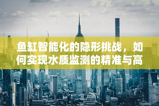 鱼缸智能化的隐形挑战，如何实现水质监测的精准与高效？