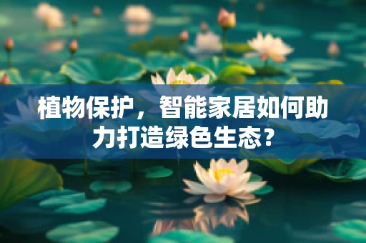 植物保护，智能家居如何助力打造绿色生态？