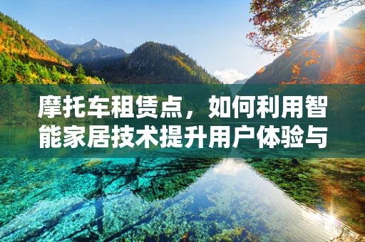 摩托车租赁点，如何利用智能家居技术提升用户体验与运营效率？