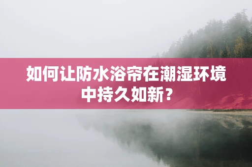 如何让防水浴帘在潮湿环境中持久如新？