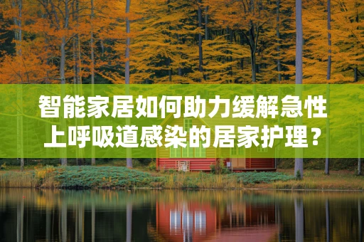 智能家居如何助力缓解急性上呼吸道感染的居家护理？