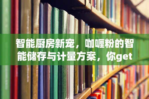 智能厨房新宠，咖喱粉的智能储存与计量方案，你get了吗？